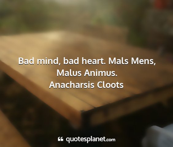 Anacharsis cloots - bad mind, bad heart. mals mens, malus animus....