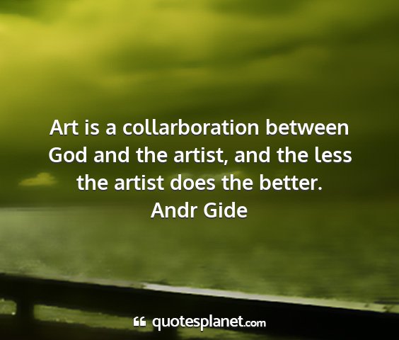 Andr gide - art is a collarboration between god and the...