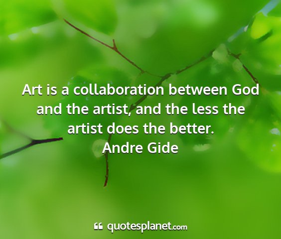 Andre gide - art is a collaboration between god and the...