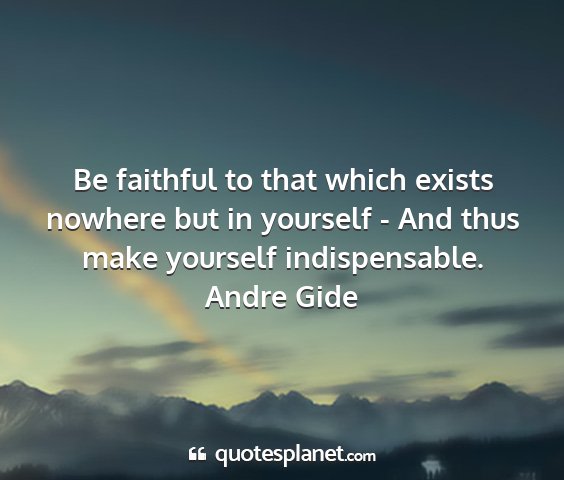 Andre gide - be faithful to that which exists nowhere but in...