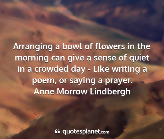 Anne morrow lindbergh - arranging a bowl of flowers in the morning can...