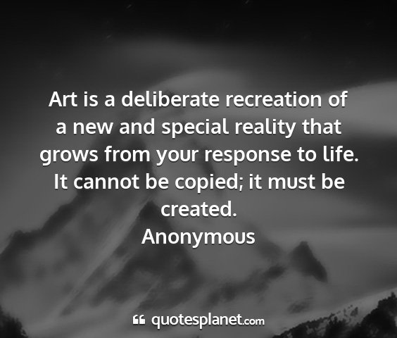 Anonymous - art is a deliberate recreation of a new and...