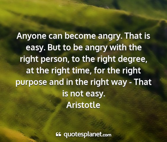 Aristotle - anyone can become angry. that is easy. but to be...