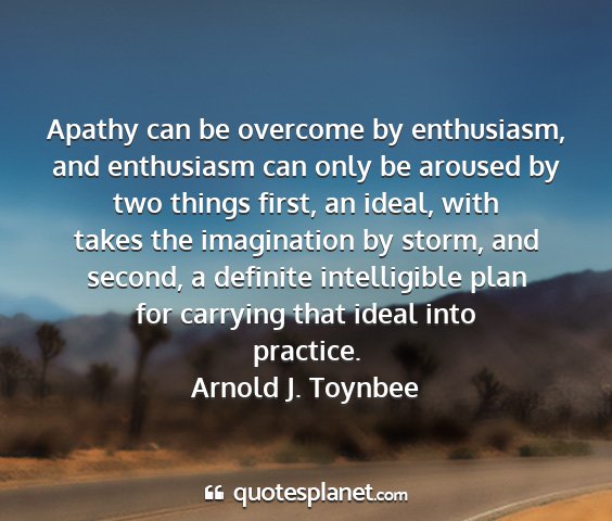 Arnold j. toynbee - apathy can be overcome by enthusiasm, and...