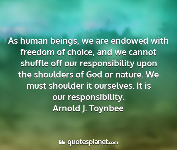Arnold j. toynbee - as human beings, we are endowed with freedom of...
