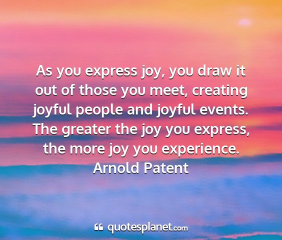 Arnold patent - as you express joy, you draw it out of those you...
