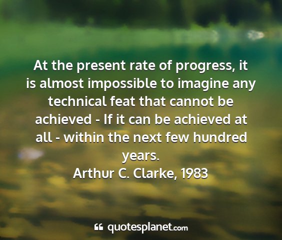 Arthur c. clarke, 1983 - at the present rate of progress, it is almost...