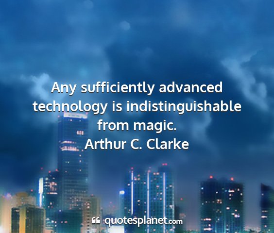 Arthur c. clarke - any sufficiently advanced technology is...