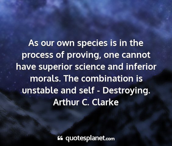 Arthur c. clarke - as our own species is in the process of proving,...