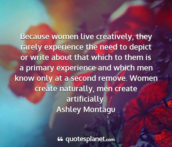 Ashley montagu - because women live creatively, they rarely...