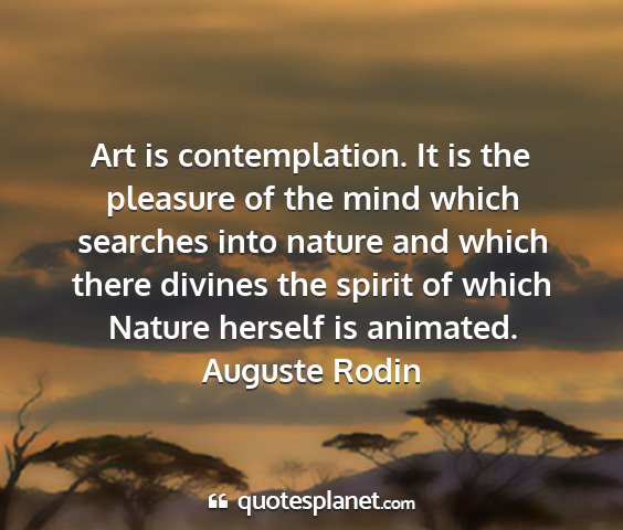 Auguste rodin - art is contemplation. it is the pleasure of the...