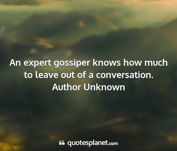 Author unknown - an expert gossiper knows how much to leave out of...