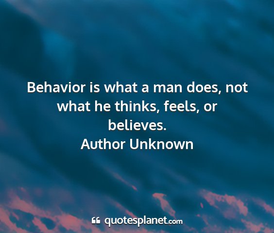 Author unknown - behavior is what a man does, not what he thinks,...