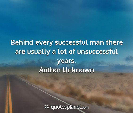 Author unknown - behind every successful man there are usually a...