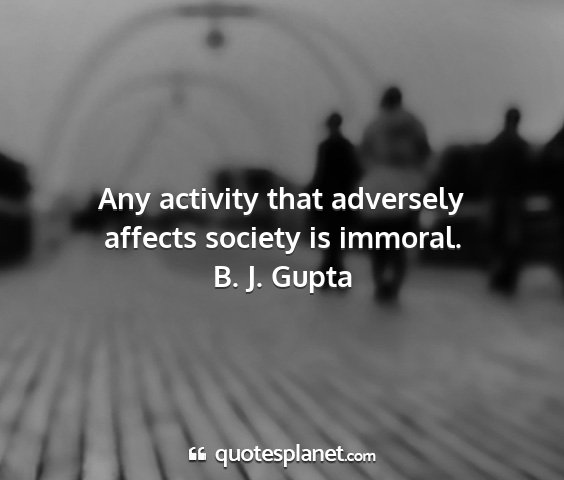 B. j. gupta - any activity that adversely affects society is...