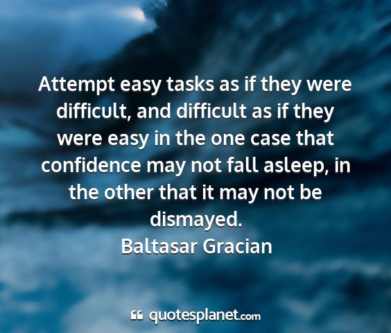 Baltasar gracian - attempt easy tasks as if they were difficult, and...