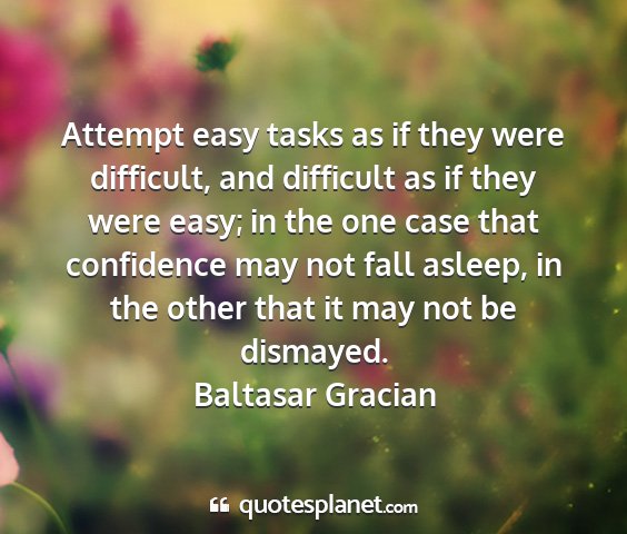 Baltasar gracian - attempt easy tasks as if they were difficult, and...