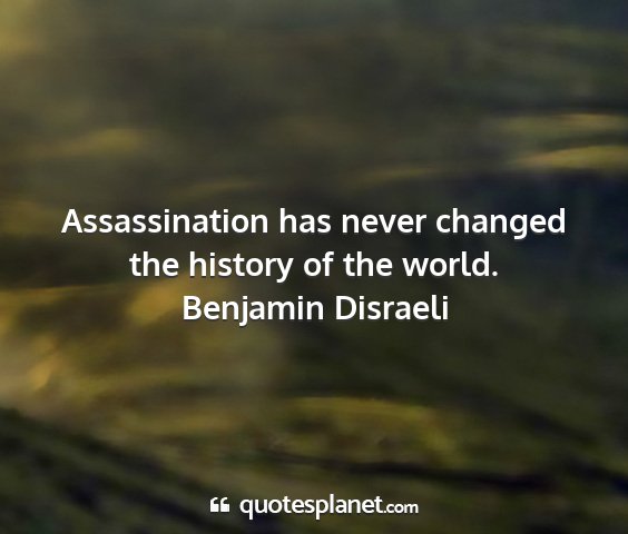 Benjamin disraeli - assassination has never changed the history of...