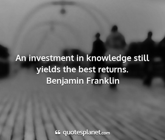 Benjamin franklin - an investment in knowledge still yields the best...