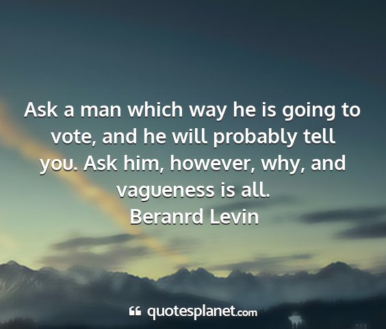 Beranrd levin - ask a man which way he is going to vote, and he...