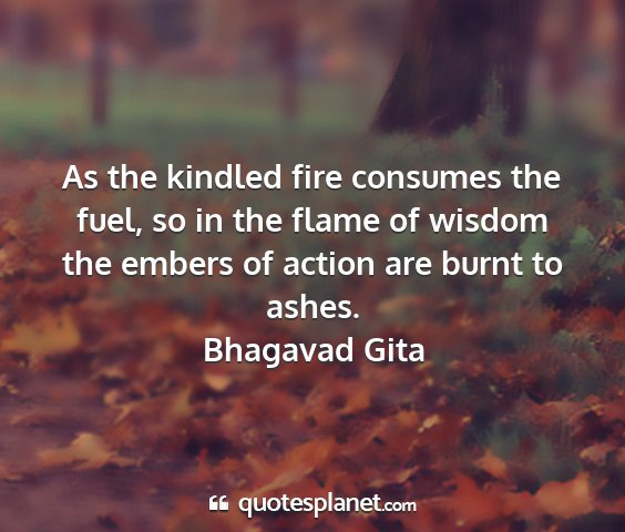 Bhagavad gita - as the kindled fire consumes the fuel, so in the...