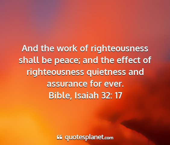 Bible, isaiah 32: 17 - and the work of righteousness shall be peace; and...