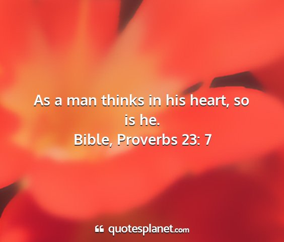 Bible, proverbs 23: 7 - as a man thinks in his heart, so is he....