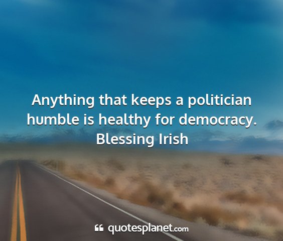 Blessing irish - anything that keeps a politician humble is...