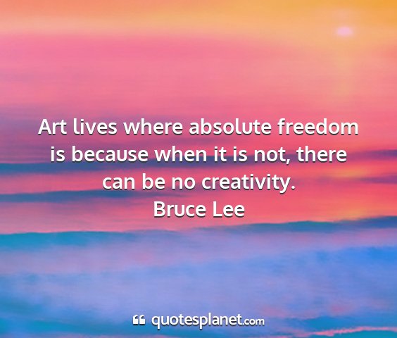 Bruce lee - art lives where absolute freedom is because when...