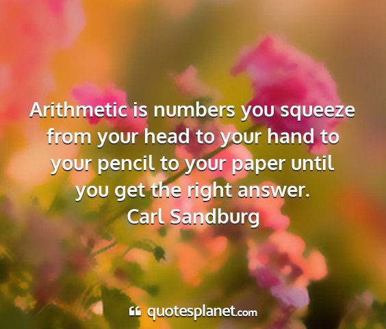 Carl sandburg - arithmetic is numbers you squeeze from your head...