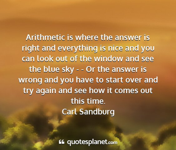 Carl sandburg - arithmetic is where the answer is right and...
