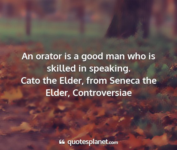 Cato the elder, from seneca the elder, controversiae - an orator is a good man who is skilled in...