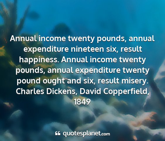 Charles dickens, david copperfield, 1849 - annual income twenty pounds, annual expenditure...