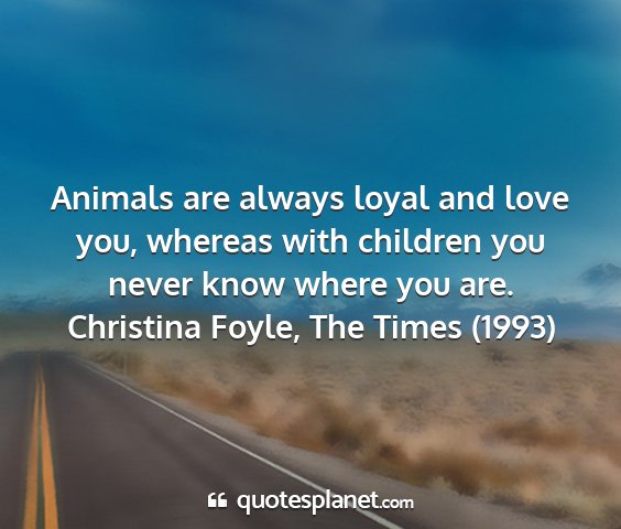 Christina foyle, the times (1993) - animals are always loyal and love you, whereas...