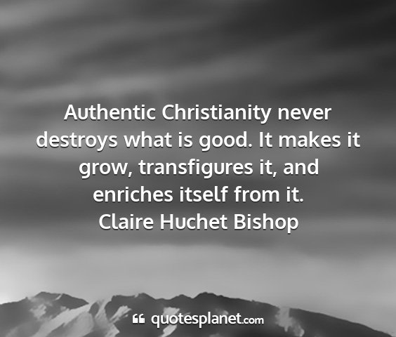 Claire huchet bishop - authentic christianity never destroys what is...