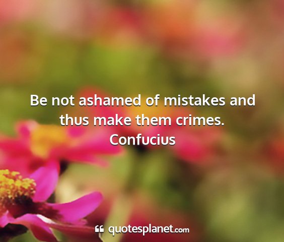 Confucius - be not ashamed of mistakes and thus make them...