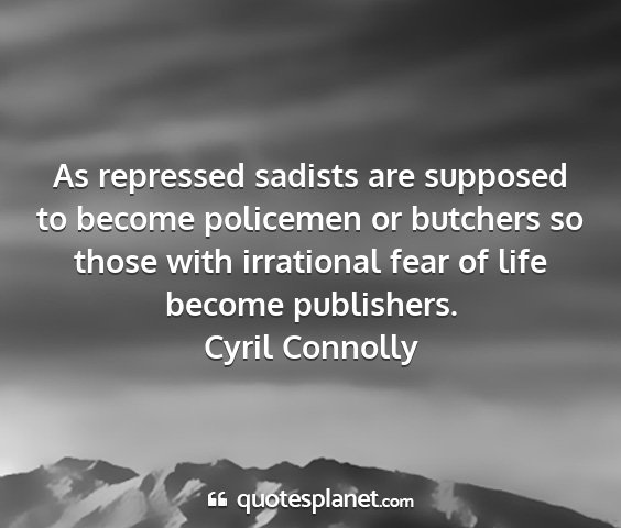 Cyril connolly - as repressed sadists are supposed to become...