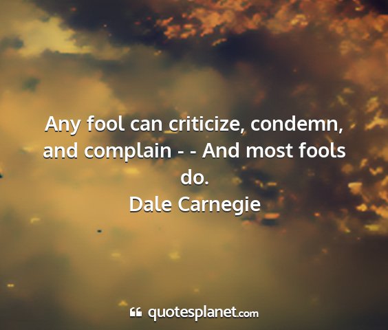 Dale carnegie - any fool can criticize, condemn, and complain - -...