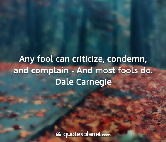 Dale carnegie - any fool can criticize, condemn, and complain -...