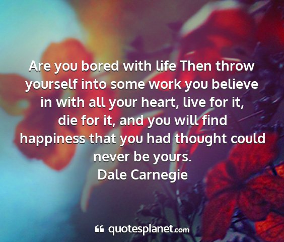 Dale carnegie - are you bored with life then throw yourself into...