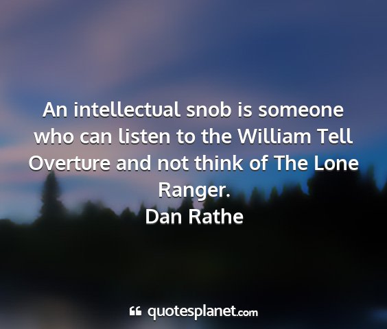Dan rathe - an intellectual snob is someone who can listen to...