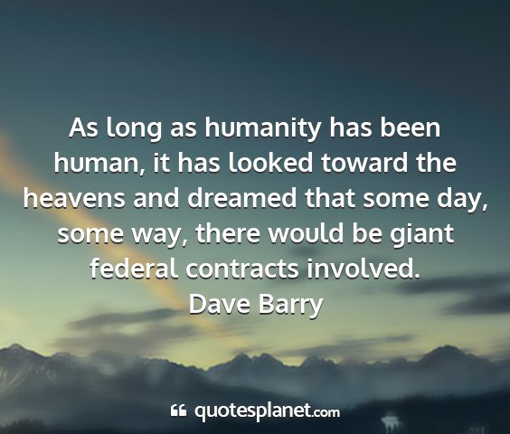 Dave barry - as long as humanity has been human, it has looked...
