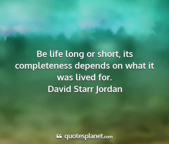 David starr jordan - be life long or short, its completeness depends...