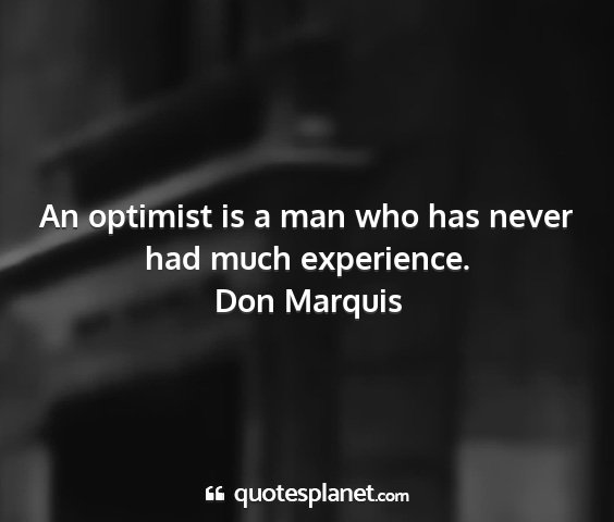 Don marquis - an optimist is a man who has never had much...