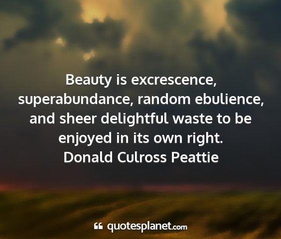 Donald culross peattie - beauty is excrescence, superabundance, random...