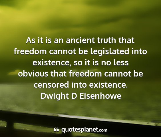 Dwight d eisenhowe - as it is an ancient truth that freedom cannot be...