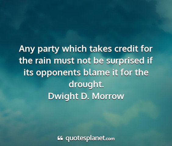 Dwight d. morrow - any party which takes credit for the rain must...