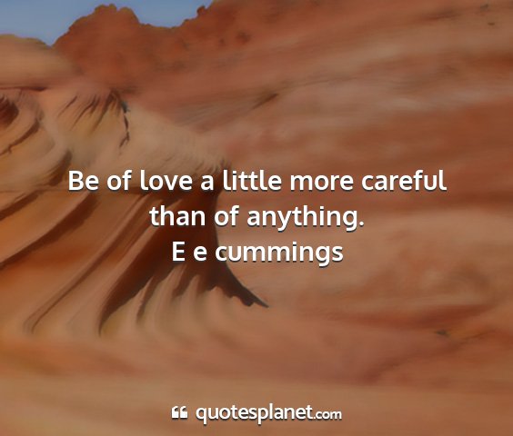 E e cummings - be of love a little more careful than of anything....