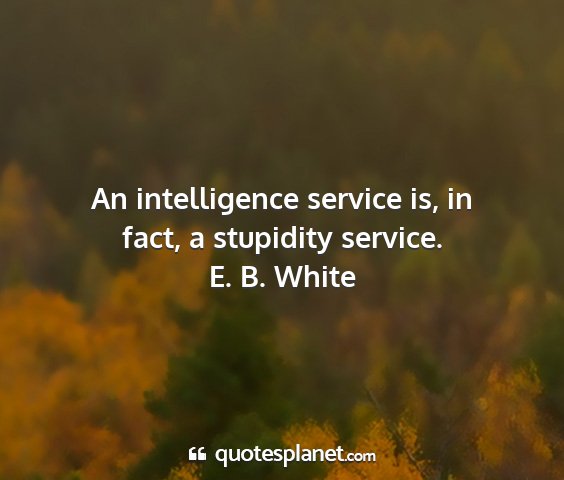 E. b. white - an intelligence service is, in fact, a stupidity...