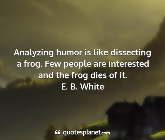 E. b. white - analyzing humor is like dissecting a frog. few...